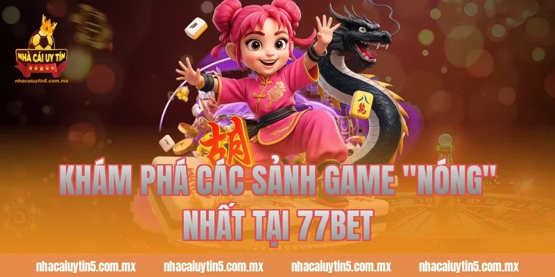 Khám phá các sảnh game "nóng" nhất tại 77bet