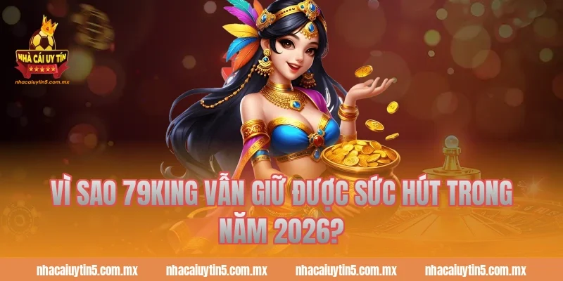 Vì sao 79king vẫn giữ được sức hút trong năm 2026?