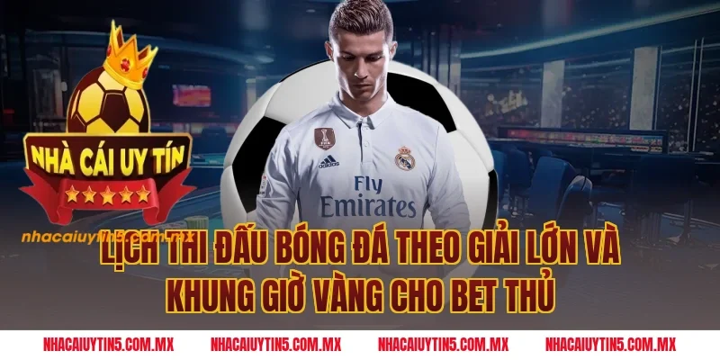 Lịch thi đấu bóng đá theo giải lớn và khung giờ vàng cho bet thủ